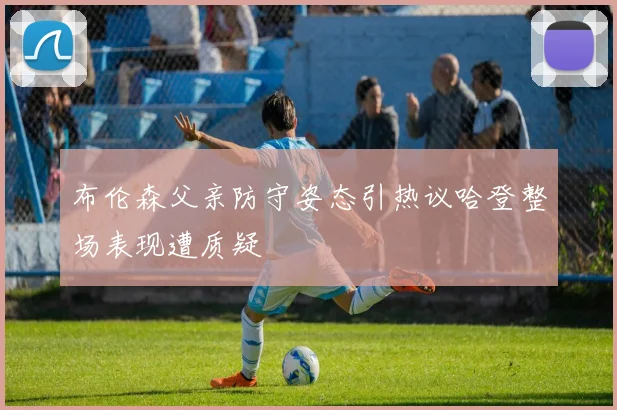 布伦森父亲防守姿态引热议哈登整场表现遭质疑