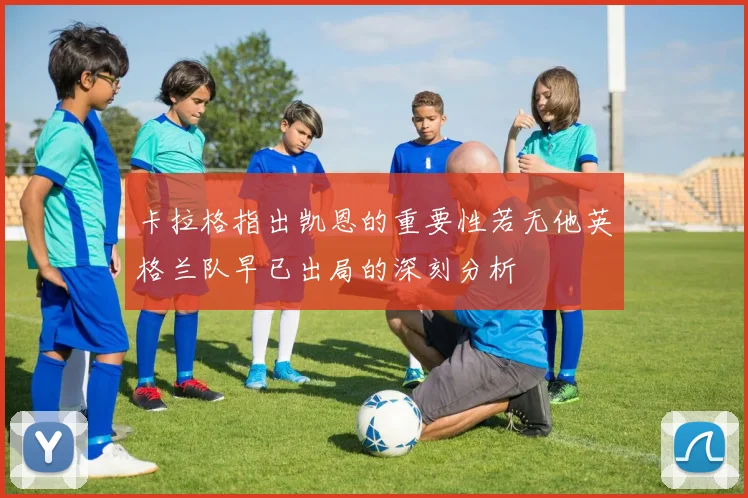 卡拉格指出凯恩的重要性若无他英格兰队早已出局的深刻分析