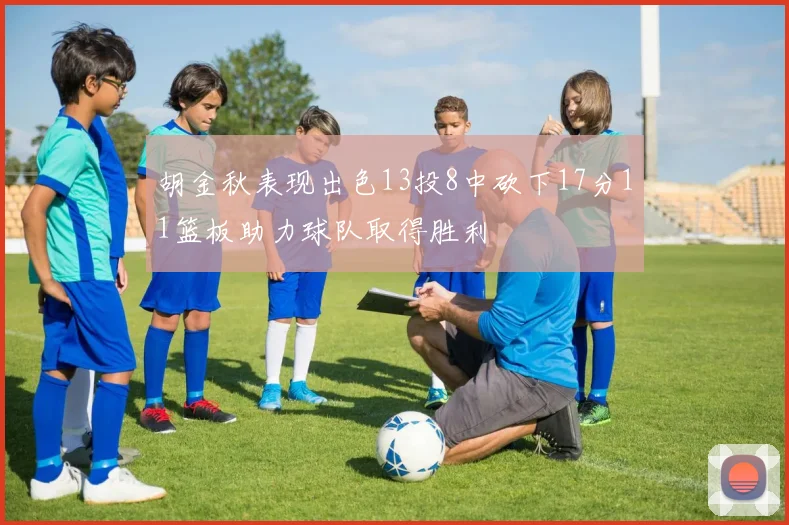 胡金秋表现出色13投8中砍下17分11篮板助力球队取得胜利