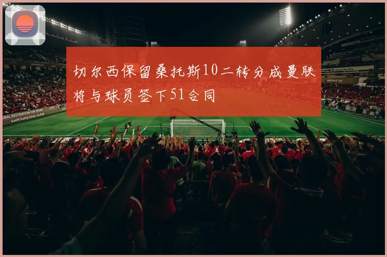 切尔西保留桑托斯10二转分成曼联将与球员签下51合同