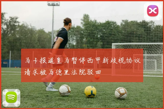 马卡报道皇马暂停西甲新歧视协议请求被马德里法院驳回