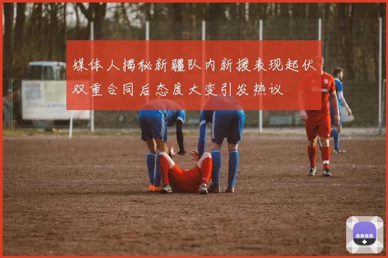 媒体人揭秘新疆队内新援表现起伏双重合同后态度大变引发热议