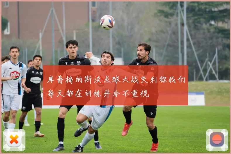库普梅纳斯谈点球大战失利称我们每天都在训练并非不重视