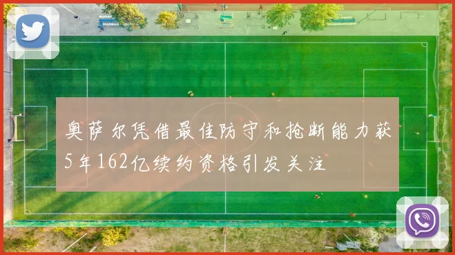 奥萨尔凭借最佳防守和抢断能力获5年162亿续约资格引发关注
