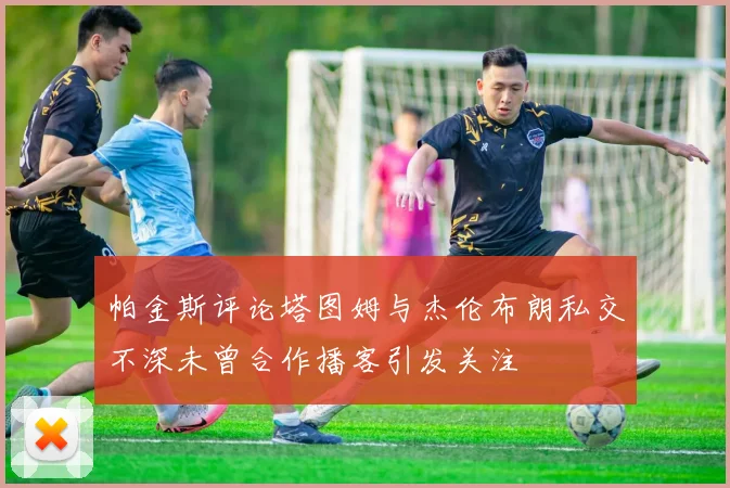 帕金斯评论塔图姆与杰伦布朗私交不深未曾合作播客引发关注