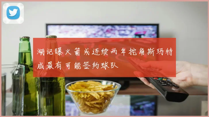 湖记曝火箭或连续两年挖角斯玛特成最有可能签约球队