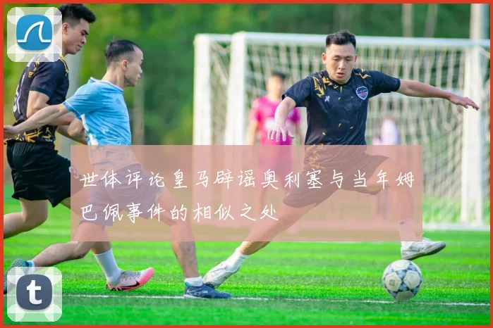 世体评论皇马辟谣奥利塞与当年姆巴佩事件的相似之处