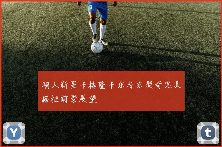 湖人新星卡梅隆卡尔与东契奇完美搭档前景展望