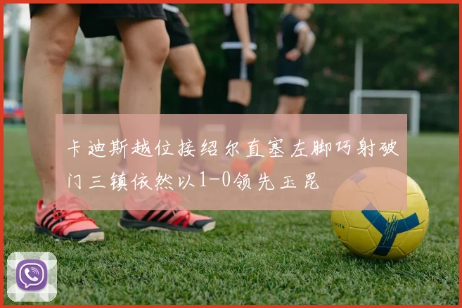 卡迪斯越位接绍尔直塞左脚巧射破门三镇依然以1-0领先玉昆