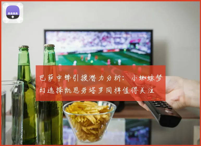 巴萨中锋引援潜力分析：小蜘蛛梦幻选择凯恩劳塔罗同样值得关注