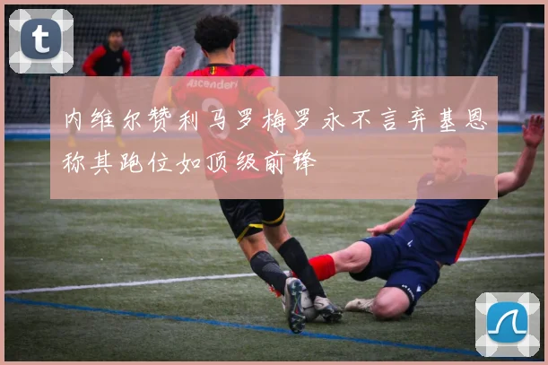内维尔赞利马罗梅罗永不言弃基恩称其跑位如顶级前锋