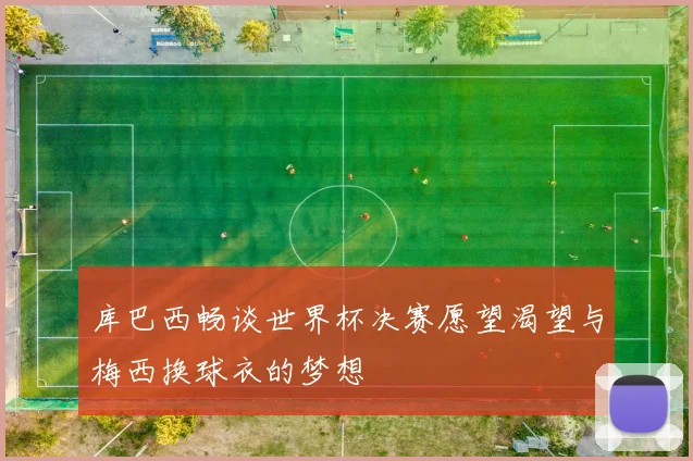 库巴西畅谈世界杯决赛愿望渴望与梅西换球衣的梦想