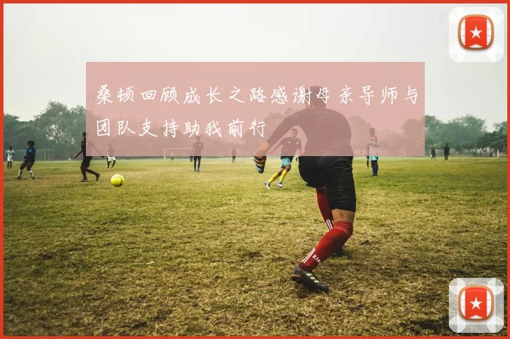 桑顿回顾成长之路感谢母亲导师与团队支持助我前行
