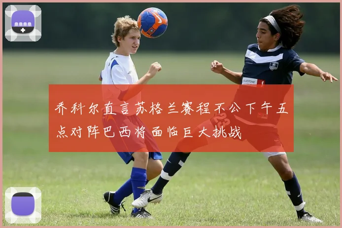 乔科尔直言苏格兰赛程不公下午五点对阵巴西将面临巨大挑战