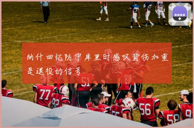 纳什回忆防守库里时感叹背伤加重是退役的信号