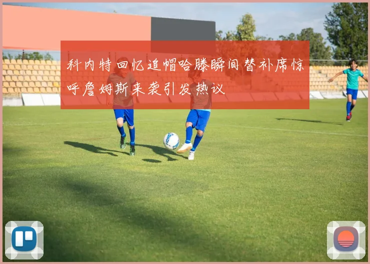科内特回忆追帽哈滕瞬间替补席惊呼詹姆斯来袭引发热议