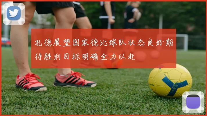 孔德展望国家德比球队状态良好期待胜利目标明确全力以赴