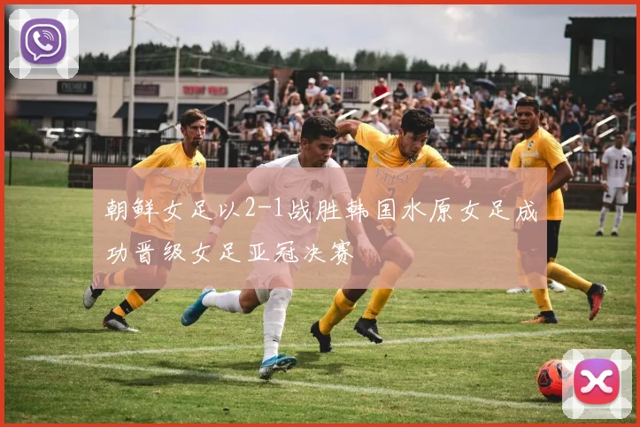 朝鲜女足以2-1战胜韩国水原女足成功晋级女足亚冠决赛