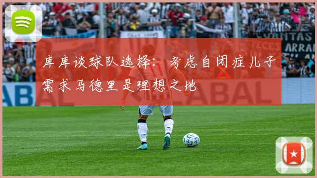 库库谈球队选择：考虑自闭症儿子需求马德里是理想之地