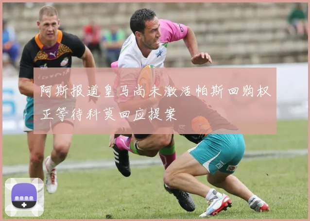 阿斯报道皇马尚未激活帕斯回购权正等待科莫回应提案