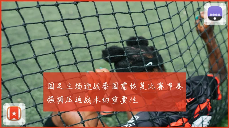 国足主场迎战泰国需恢复比赛节奏强调压迫战术的重要性