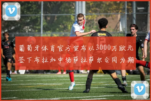 葡萄牙体育官方宣布以3000万欧元签下布拉加中场萨拉萨尔合同为期五年